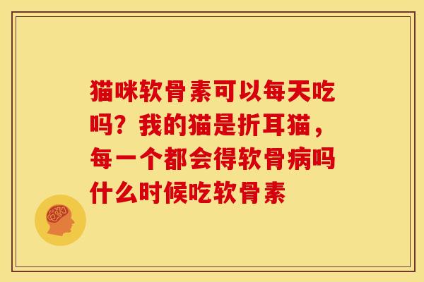 猫咪软骨素可以每天吃吗？我的猫是折耳猫，每一个都会得软骨病吗什么时候吃软骨素