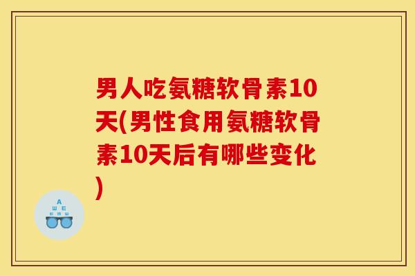 男人吃氨糖软骨素10天(男性食用氨糖软骨素10天后有哪些变化)
