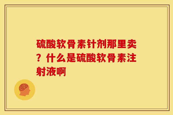硫酸软骨素针剂那里卖？什么是硫酸软骨素注射液啊