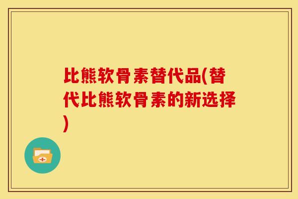 比熊软骨素替代品(替代比熊软骨素的新选择)