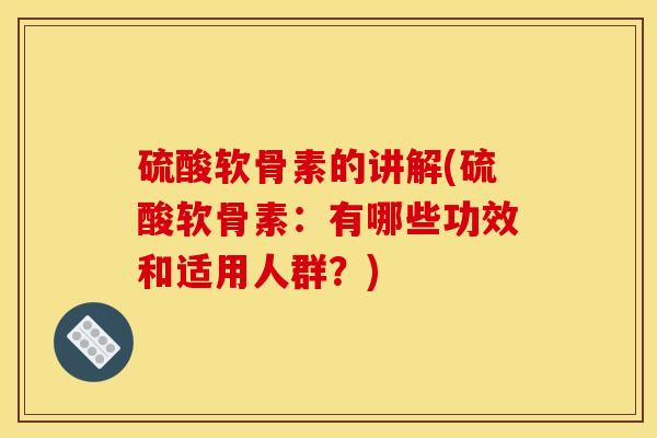 硫酸软骨素的讲解(硫酸软骨素：有哪些功效和适用人群？)