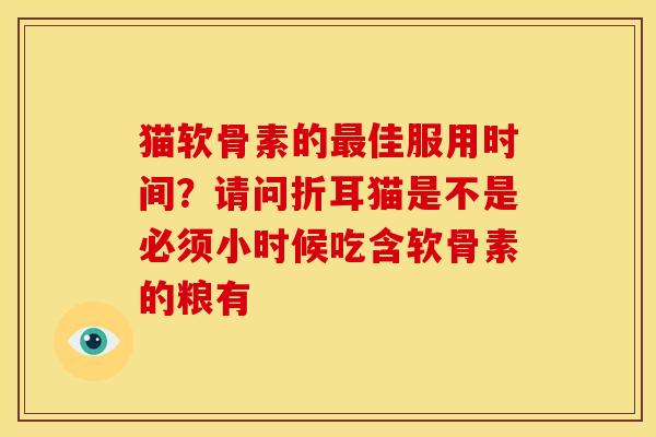 猫软骨素的最佳服用时间？请问折耳猫是不是必须小时候吃含软骨素的粮有
