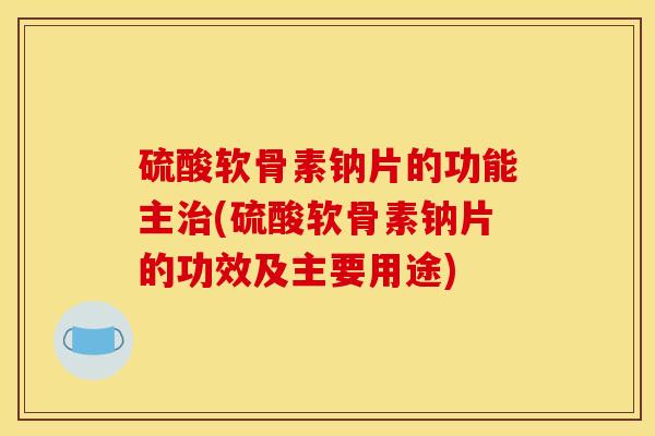 硫酸软骨素钠片的功能主治(硫酸软骨素钠片的功效及主要用途)