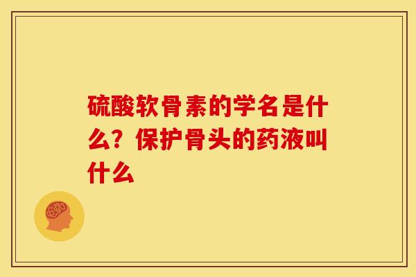 硫酸软骨素的学名是什么？保护骨头的药液叫什么