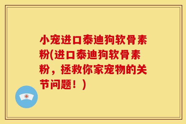 小宠进口泰迪狗软骨素粉(进口泰迪狗软骨素粉，拯救你家宠物的关节问题！)