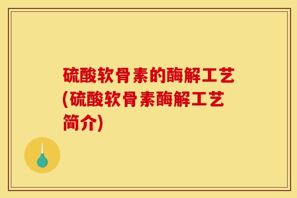 硫酸软骨素的酶解工艺(硫酸软骨素酶解工艺简介)