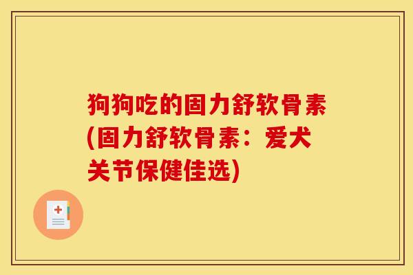 狗狗吃的固力舒软骨素(固力舒软骨素：爱犬关节保健佳选)