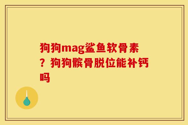 狗狗mag鲨鱼软骨素？狗狗髌骨脱位能补钙吗