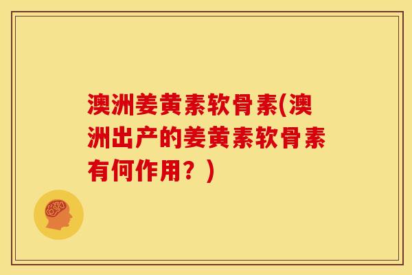 澳洲姜黄素软骨素(澳洲出产的姜黄素软骨素有何作用？)