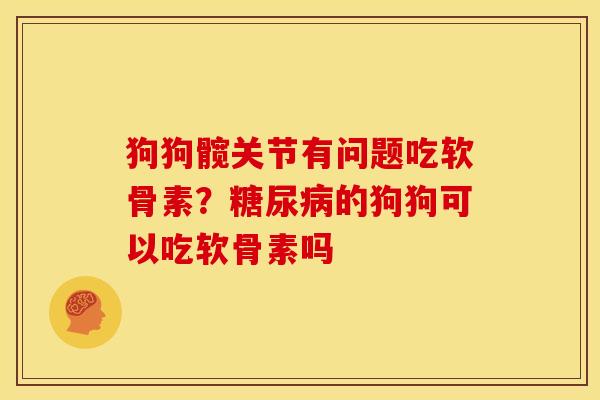 狗狗髋关节有问题吃软骨素？糖尿病的狗狗可以吃软骨素吗