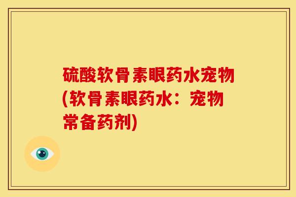 硫酸软骨素眼药水宠物(软骨素眼药水：宠物常备药剂)