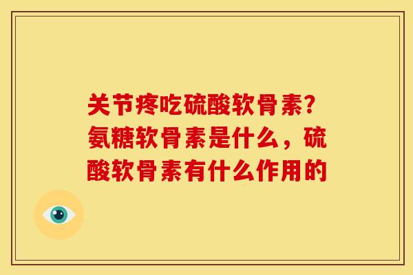 关节疼吃硫酸软骨素？氨糖软骨素是什么，硫酸软骨素有什么作用的