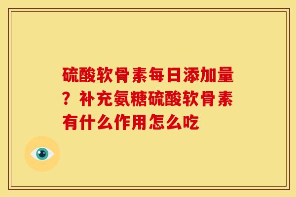 硫酸软骨素每日添加量？补充氨糖硫酸软骨素有什么作用怎么吃