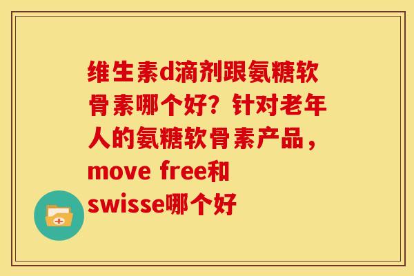 维生素d滴剂跟氨糖软骨素哪个好？针对老年人的氨糖软骨素产品，move free和swisse哪个好