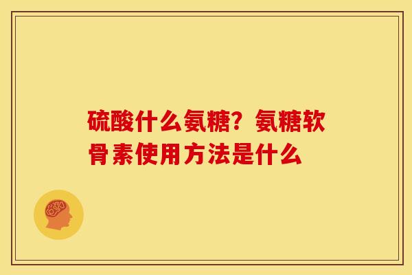 硫酸什么氨糖？氨糖软骨素使用方法是什么