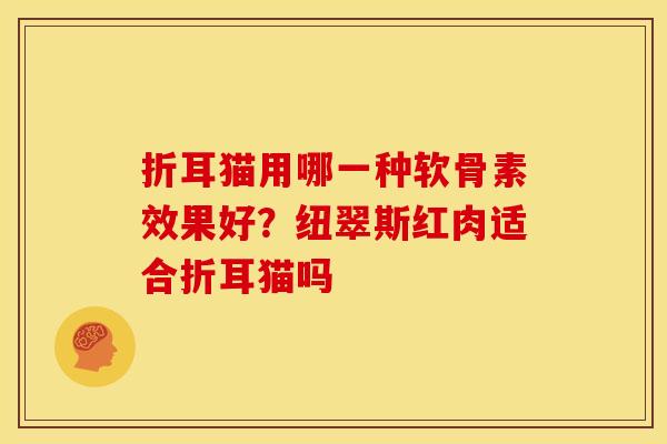 折耳猫用哪一种软骨素效果好？纽翠斯红肉适合折耳猫吗