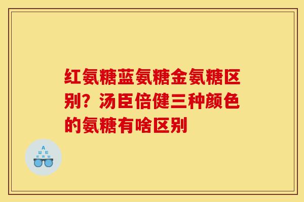 红氨糖蓝氨糖金氨糖区别？汤臣倍健三种颜色的氨糖有啥区别