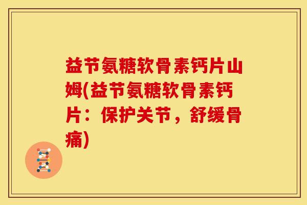 益节氨糖软骨素钙片山姆(益节氨糖软骨素钙片：保护关节，舒缓骨痛)