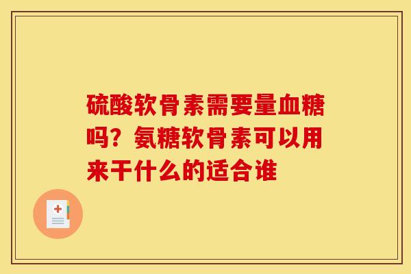 硫酸软骨素需要量血糖吗？氨糖软骨素可以用来干什么的适合谁
