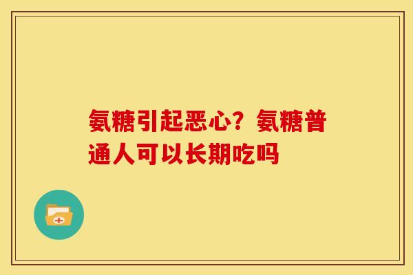 氨糖引起恶心？氨糖普通人可以长期吃吗