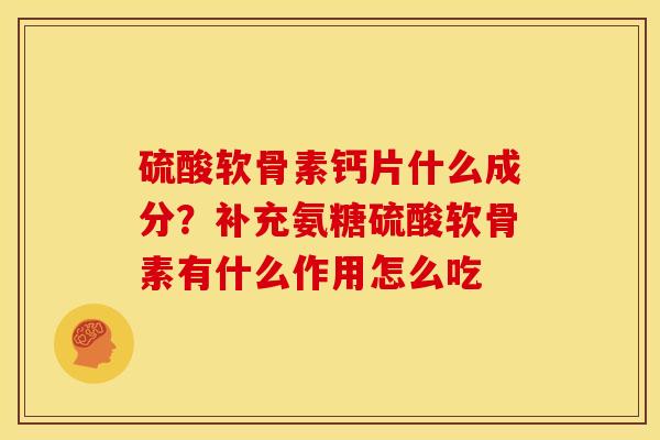 硫酸软骨素钙片什么成分？补充氨糖硫酸软骨素有什么作用怎么吃