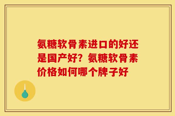 氨糖软骨素进口的好还是国产好？氨糖软骨素价格如何哪个牌子好