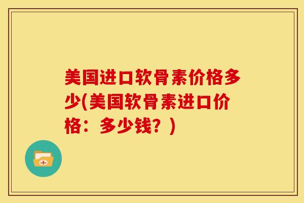 美国进口软骨素价格多少(美国软骨素进口价格：多少钱？)