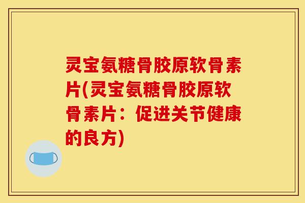 灵宝氨糖骨胶原软骨素片(灵宝氨糖骨胶原软骨素片：促进关节健康的良方)