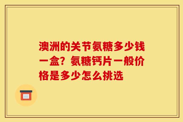 澳洲的关节氨糖多少钱一盒？氨糖钙片一般价格是多少怎么挑选