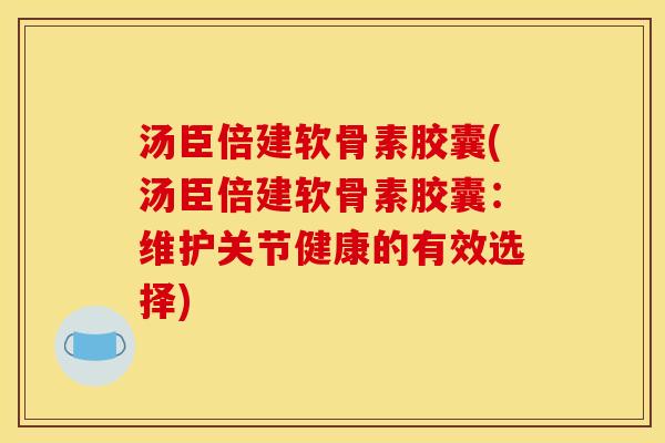 汤臣倍建软骨素胶囊(汤臣倍建软骨素胶囊：维护关节健康的有效选择)