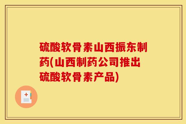 硫酸软骨素山西振东制药(山西制药公司推出硫酸软骨素产品)