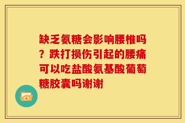 缺乏氨糖会影响腰椎吗？跌打损伤引起的腰痛可以吃盐酸氨基酸葡萄糖胶囊吗谢谢