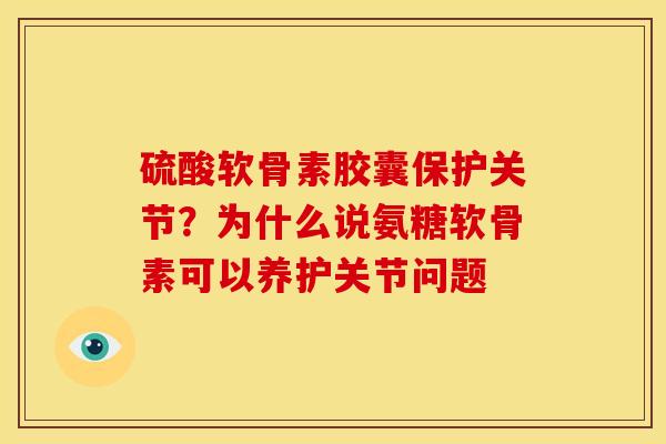 硫酸软骨素胶囊保护关节？为什么说氨糖软骨素可以养护关节问题