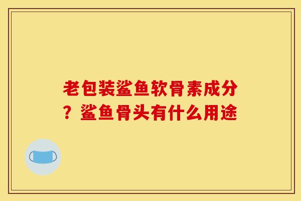 老包装鲨鱼软骨素成分？鲨鱼骨头有什么用途