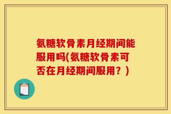 氨糖软骨素月经期间能服用吗(氨糖软骨素可否在月经期间服用？)