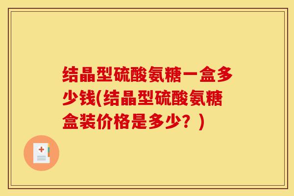 结晶型硫酸氨糖一盒多少钱(结晶型硫酸氨糖盒装价格是多少？)