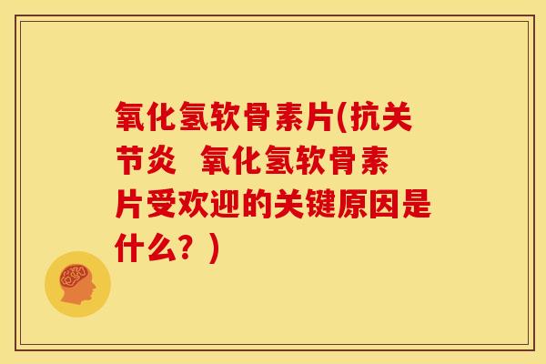 氧化氢软骨素片(抗关节炎  氧化氢软骨素片受欢迎的关键原因是什么？)
