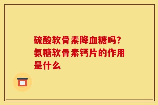 硫酸软骨素降血糖吗？氨糖软骨素钙片的作用是什么