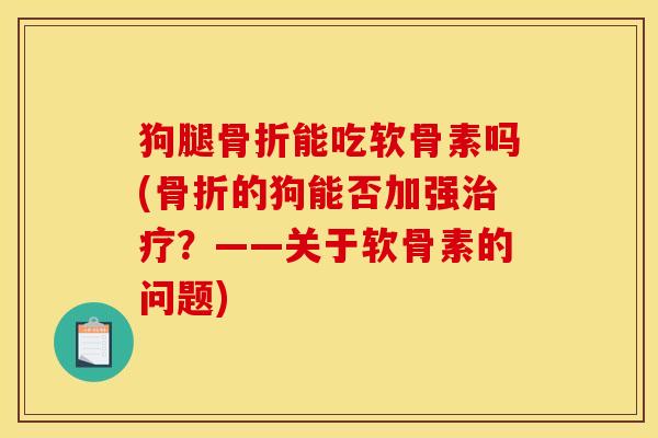 狗腿骨折能吃软骨素吗(骨折的狗能否加强治疗？——关于软骨素的问题)