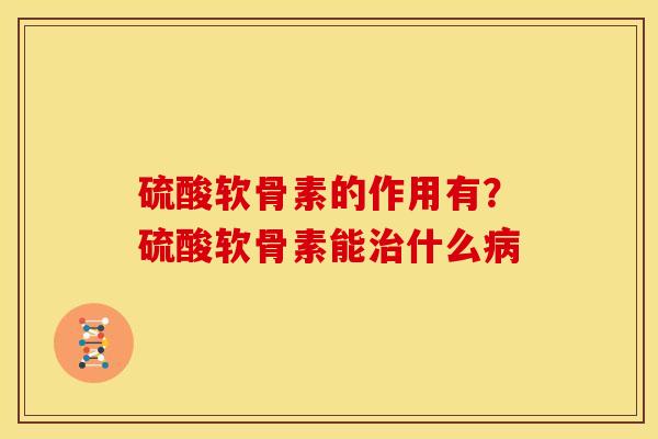 硫酸软骨素的作用有？硫酸软骨素能治什么病