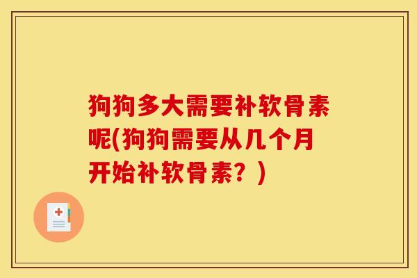 狗狗多大需要补软骨素呢(狗狗需要从几个月开始补软骨素？)