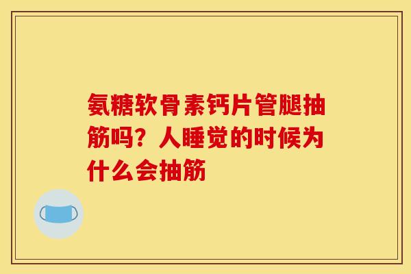氨糖软骨素钙片管腿抽筋吗？人睡觉的时候为什么会抽筋