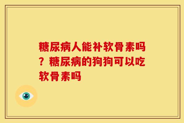 糖尿病人能补软骨素吗？糖尿病的狗狗可以吃软骨素吗