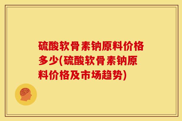 硫酸软骨素钠原料价格多少(硫酸软骨素钠原料价格及市场趋势)