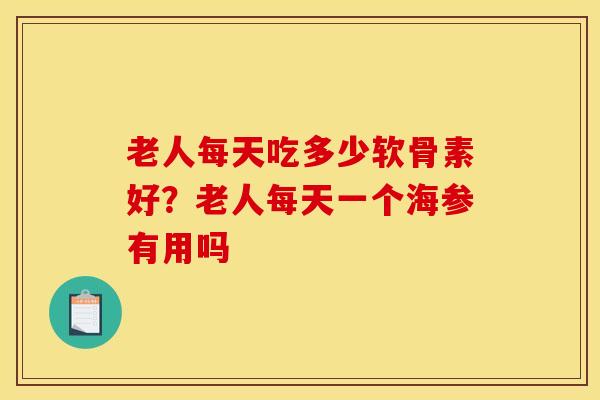 老人每天吃多少软骨素好？老人每天一个海参有用吗