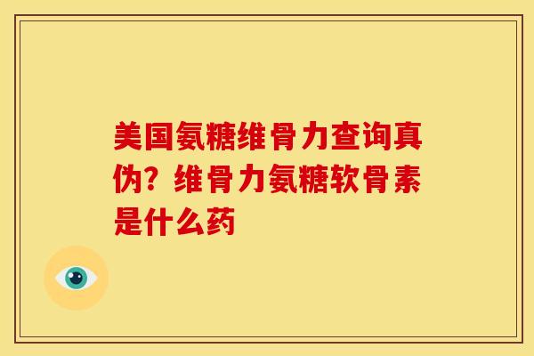 美国氨糖维骨力查询真伪？维骨力氨糖软骨素是什么药