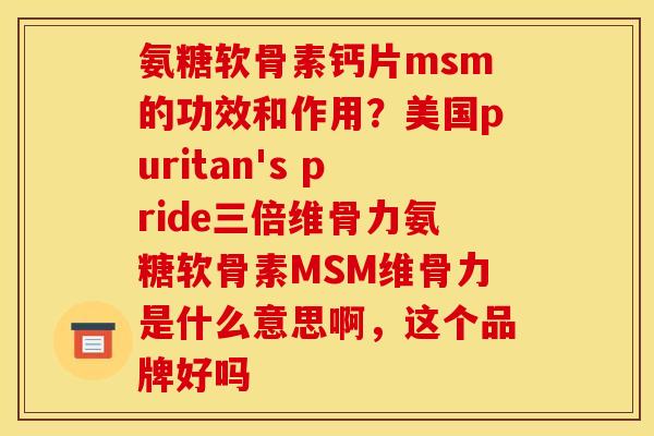 氨糖软骨素钙片msm的功效和作用？美国puritan's pride三倍维骨力氨糖软骨素MSM维骨力是什么意思啊，这个品牌好吗