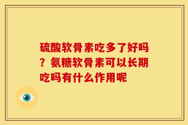 硫酸软骨素吃多了好吗？氨糖软骨素可以长期吃吗有什么作用呢