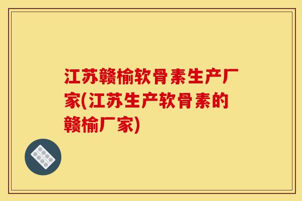 江苏赣榆软骨素生产厂家(江苏生产软骨素的赣榆厂家)