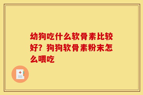 幼狗吃什么软骨素比较好？狗狗软骨素粉末怎么喂吃